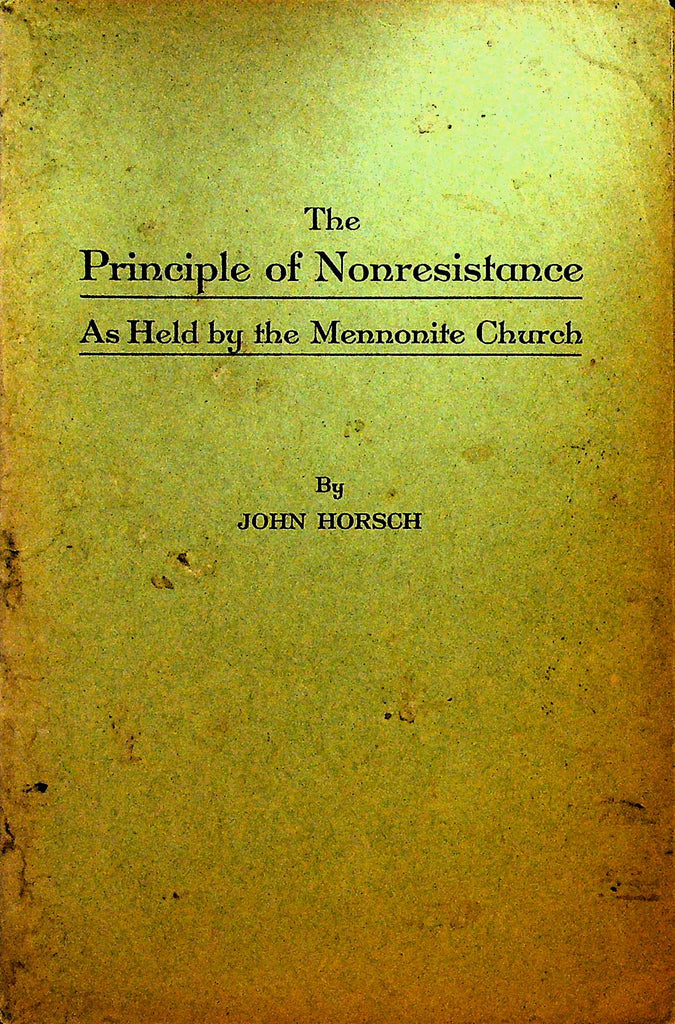 The Principle of Nonresistance as Held by the Mennonite Church by John Horsch