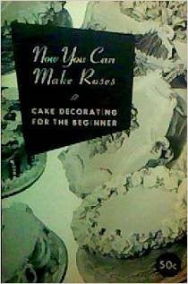 NOW YOU CAN MAKE ROSES: CAKE DECORATING FOR THE BEGINNER