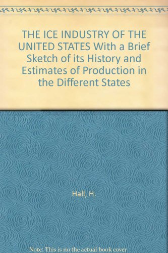 THE ICE INDUSTRY OF THE UNITED STATES With a Brief Sketch of its History and Estimates of Production in the Different States