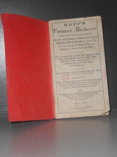 Ropp's Farmers' Reckoner Shows the Cost of All Kinds of Grain, live Stock, Cotton, Hay, Coal, Lumber, Merchandise, Etc., From 1 Lb. To a Car Load, at All Market Prices, as Quickly as a Watch Shows the Time