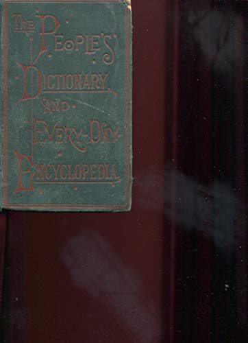 The People's dictionary and every-day encyclopedia: Comprising all the information needed upon any subject in daily use : a hand-book for everybody for each day in the year