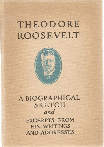 Theodore Roosevelt;: A biographical sketch and excerpts from his writings and addresses